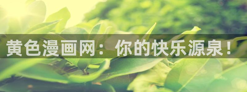 韩漫漫画在线看：黄色漫画网：你的快乐源泉！