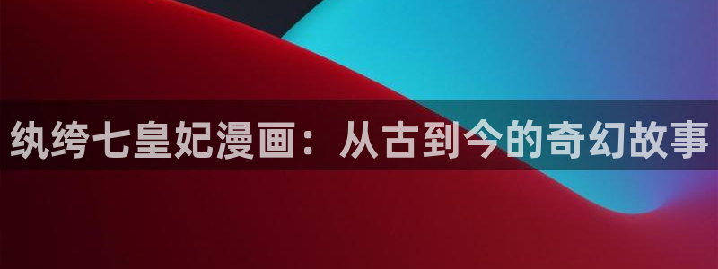 韩漫漫画官网入口免费阅读：纨绔七皇妃漫画：从古到今的奇幻故事